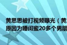 黄思思被打视频曝光（黄思思微博号思思-Hanna曝光 被揍原因为睡闺蜜20多个男朋友）