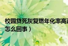 校园贷死灰复燃年化率高达199.38%（校园贷变相砍头息是怎么回事）