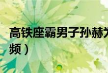 高铁座霸男子孙赫为山东人电梯工（附道歉视频）