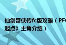 仙剑奇侠传fc版攻略（PFC制作的《仙剑奇侠传4外传：回到起点》主角介绍）