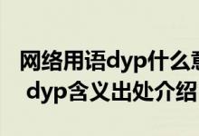 网络用语dyp什么意思（聊天dyp是什么意思 dyp含义出处介绍）