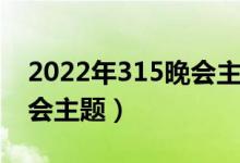 2022年315晚会主题是什么（2022年315晚会主题）