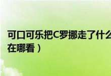 可口可乐把C罗挪走了什么意思（可口可乐把C罗挪走了视频在哪看）