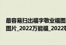 最容易扫出福字敬业福图片大全（福字敬业福_2022特殊福图片_2022万能福_2022敬业福）