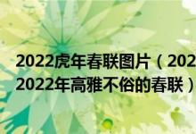 2022虎年春联图片（2022年最佳春联_虎年新春对联2022_2022年高雅不俗的春联）