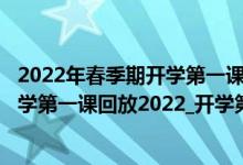 2022年春季期开学第一课视频（2022年春季开学第一课_开学第一课回放2022_开学第一课现场直播）