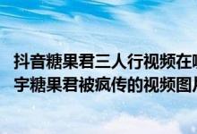 抖音糖果君三人行视频在哪里观看（糖果君三人行提取码 小宇糖果君被疯传的视频图片）