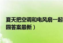 夏天把空调和电风扇一起开这种做法（7月15日今日蚂蚁庄园答案最新）