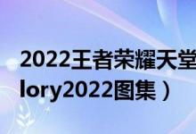 2022王者荣耀天堂图集（王者荣耀king of glory2022图集）