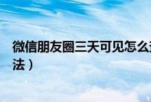 微信朋友圈三天可见怎么查看（朋友圈仅展示三天的破解方法）