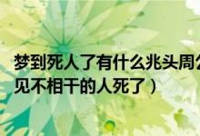 梦到死人了有什么兆头周公解梦（梦到死人了有什么兆头,梦见不相干的人死了）