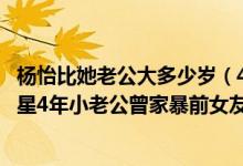 杨怡比她老公大多少岁（40岁杨怡怀孕6个月嫁小5岁二线男星4年小老公曾家暴前女友）