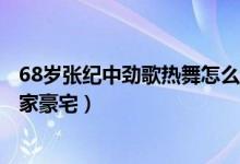 68岁张纪中劲歌热舞怎么回事（张纪中劲歌热舞意外曝光自家豪宅）