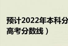 预计2022年本科分数线是多少（预计2022年高考分数线）