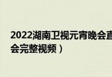 2022湖南卫视元宵晚会直播回放（2022湖南卫视元宵喜乐会完整视频）