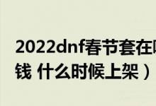 2022dnf春节套在哪里预约（dnf春节套多少钱 什么时候上架）