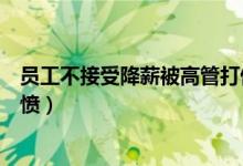 员工不接受降薪被高管打伤什么情况（事件始末曝光让人气愤）