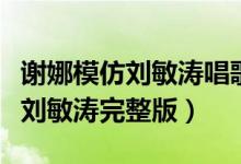 谢娜模仿刘敏涛唱歌视频在线观看（谢娜模仿刘敏涛完整版）