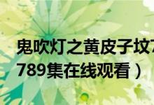 鬼吹灯之黄皮子坟7-9集（鬼吹灯之黄皮子坟789集在线观看）