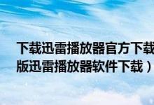 下载迅雷播放器官方下载（迅雷播放器软件下载大全_最新版迅雷播放器软件下载）