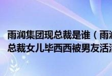 雨润集团现总裁是谁（雨润集团最新消息2017：雨润集团前总裁女儿毕西西被男友活活打死）