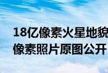 18亿像素火星地貌全景照片公布（火星18亿像素照片原图公开）