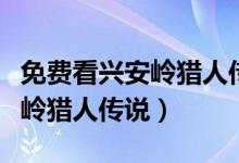 免费看兴安岭猎人传说网址（免费看电影兴安岭猎人传说）