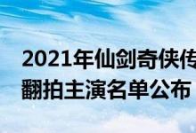 2021年仙剑奇侠传1确定翻拍（仙剑奇侠传1翻拍主演名单公布）