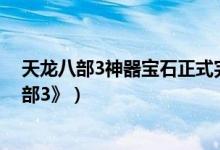 天龙八部3神器宝石正式完整版（简单百宝箱助游《天龙八部3》）