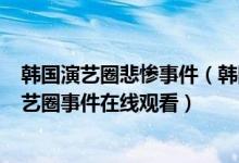 韩国演艺圈悲惨事件（韩国演艺圈悲惨事件1~39部 韩国演艺圈事件在线观看）