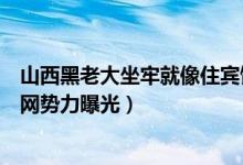 山西黑老大坐牢就像住宾馆怎么回事（山西黑老大背后关系网势力曝光）