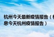 杭州今天最新疫情报告（杭州疫情通报最新今天 疫情最新消息今天杭州疫情报告）