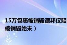 15万包裹被销毁德邦仅赔300元怎么回事（15万包裹为什么被销毁始末）