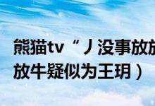 熊猫tv“丿没事放放牛”是谁（熊猫tv没事放放牛疑似为王玥）