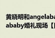 黄晓明和angelababy谁有钱（黄晓明Angelababy婚礼现场【图文】）