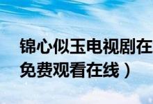 锦心似玉电视剧在线观看（锦心似玉1-55集免费观看在线）