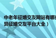 中老年征婚交友网站有哪些（中老年征婚交友,中老年单身离异征婚交友平台大全）