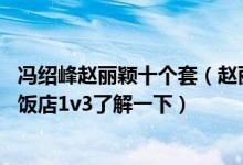 冯绍峰赵丽颖十个套（赵丽颖一女战五男什么梗 赵丽颖朝阳饭店1v3了解一下）