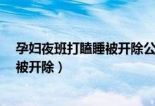 孕妇夜班打瞌睡被开除公司被判赔4.8万（孕妇夜班打瞌睡被开除）