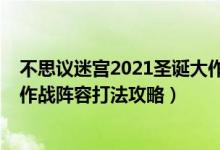 不思议迷宫2021圣诞大作战阵容（不思议迷宫2020圣诞大作战阵容打法攻略）