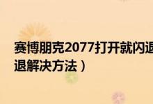 赛博朋克2077打开就闪退什么原因（赛博朋克2077游戏闪退解决方法）