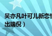 吴亦凡叶可儿新恋情遭曝光（两人晒照疑似露出端倪）