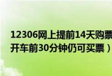 12306网上提前14天购票规则（12306网络购票时间调整：开车前30分钟仍可买票）