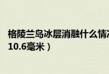 格陵兰岛冰层消融什么情况（格陵兰岛26年间致海平面上升10.6毫米）