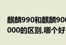 麒麟990和麒麟9000区别在哪（麒麟990和9000的区别,哪个好）