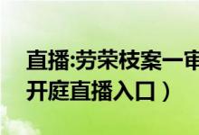 直播:劳荣枝案一审再次开庭（劳荣枝案今日开庭直播入口）