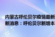 内蒙古呼伦贝尔疫情最新消息今天（4月25日内蒙古疫情最新消息：呼伦贝尔新增本土确诊9例）