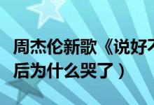 周杰伦新歌《说好不哭》首播（听完说好不哭后为什么哭了）