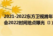 2021-2022东方卫视跨年演唱会嘉宾阵容（东方卫视跨年晚会2022时间地点曝光   ）