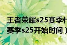 王者荣耀s25赛季什么时候开始（王者荣耀新赛季s25开始时间）